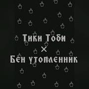 Бен Утопленик И Тики Тоби