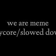 We Are Meme Slowed Down