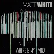 Matt White Where Is My Mind