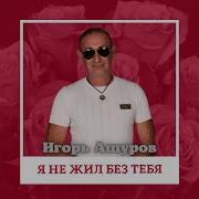 Я Не Жил Без Тебя Игорь Ашуров