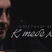 К Тебе Хочу Александр Вестов