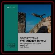 Препятствие Становится Путем Как Превратить Испытания В Триумф