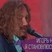 Я Становлюсь Всё Старше Игорь Николаев