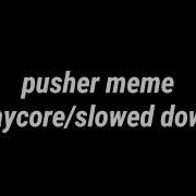 Pusher Meme Slowed