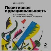 Дэн Ариели Позитивная Иррациональность Как Извлекать Выгоду Из Своих Нелогичных Поступков