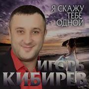 Я Скажу Тебе Одной Игорь Кибирев