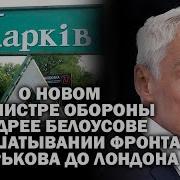 О Новом Министре Оборонными Белоусове И Расшатывании Фронта От Харькова До Лондона Андрейугланов