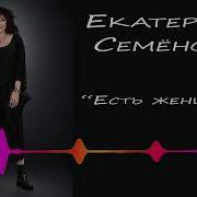 Есть Женщины Екатерина Семёнова