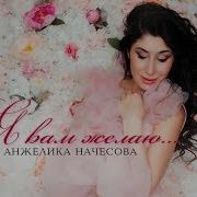 Анжелика Начесова Я Вам Желаю