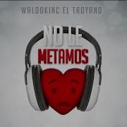 No Le Metamos Corazón Waldokinc El Troyano