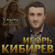 Игорь Кибирев И Пусть Все Ушло