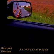 Я К Тебе Уже Не Вернусь Дмитрий Гревцев