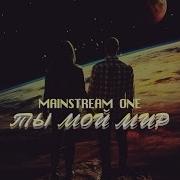 Mainstream One Ты Мой Мир