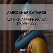 Александр Сапаров Личный Лекарь Грозного Царя 3